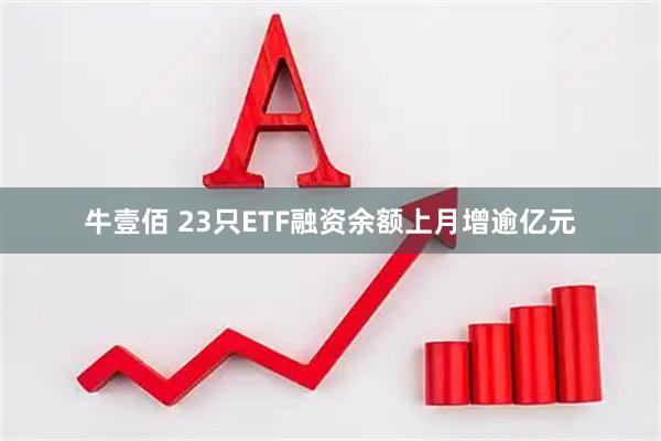 牛壹佰 23只ETF融资余额上月增逾亿元