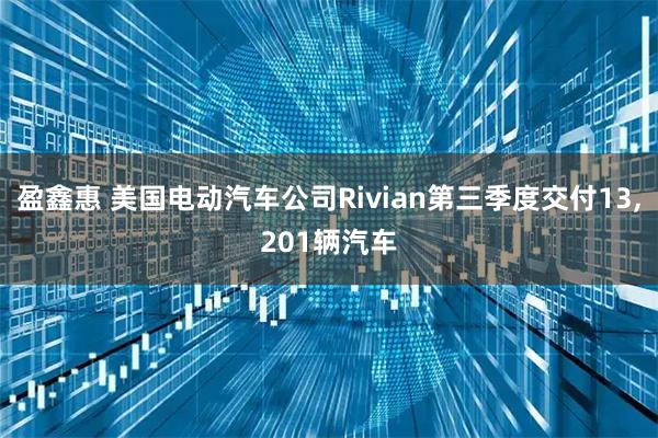 盈鑫惠 美国电动汽车公司Rivian第三季度交付13,201辆汽车