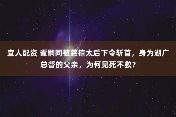 宜人配资 谭嗣同被慈禧太后下令斩首，身为湖广总督的父亲，为何见死不救？