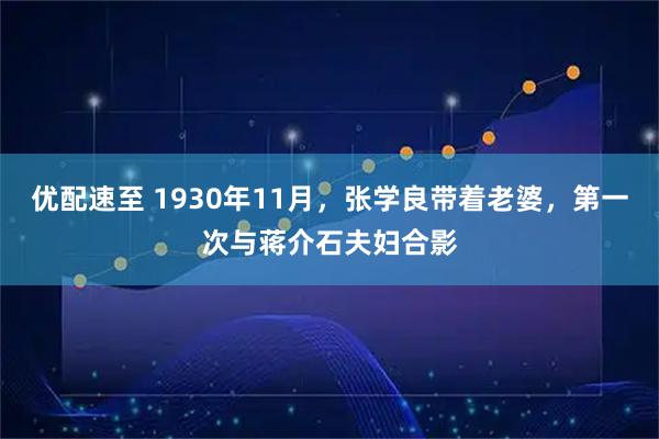 优配速至 1930年11月，张学良带着老婆，第一次与蒋介石夫妇合影