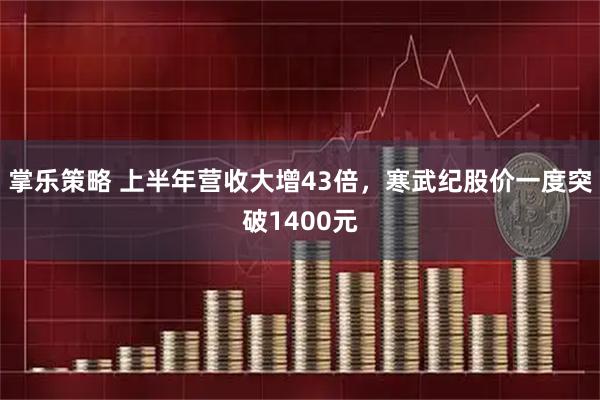掌乐策略 上半年营收大增43倍，寒武纪股价一度突破1400元
