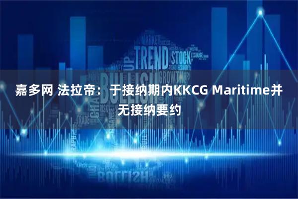 嘉多网 法拉帝：于接纳期内KKCG Maritime并无接纳要约