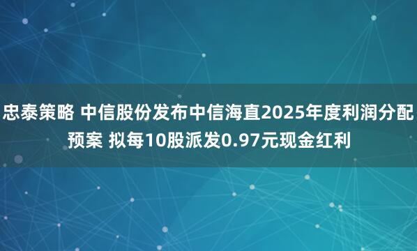 忠泰策略 中信股份发布中信海直2025年度利润分配预案 拟每10股派发0.97元现金红利