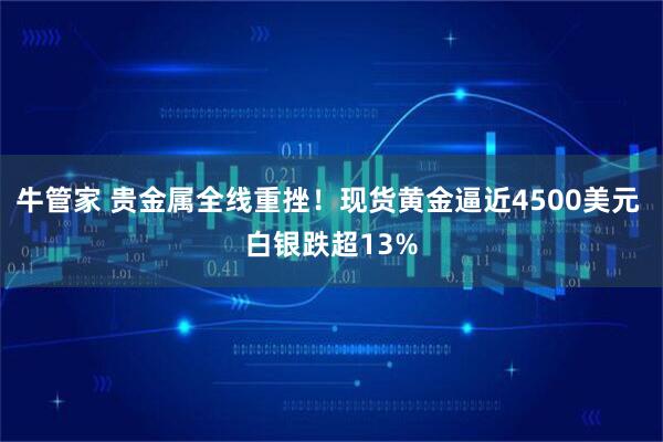 牛管家 贵金属全线重挫！现货黄金逼近4500美元 白银跌超13%
