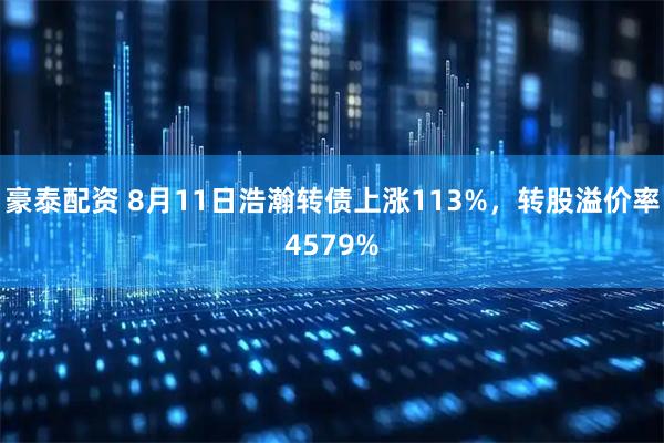 豪泰配资 8月11日浩瀚转债上涨113%,转股溢价率4579%