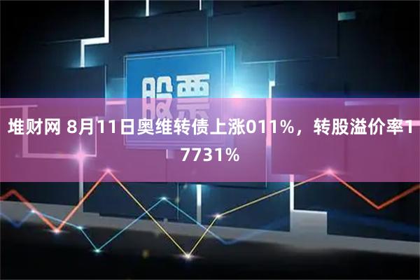 堆财网 8月11日奥维转债上涨011%，转股溢价率17731%