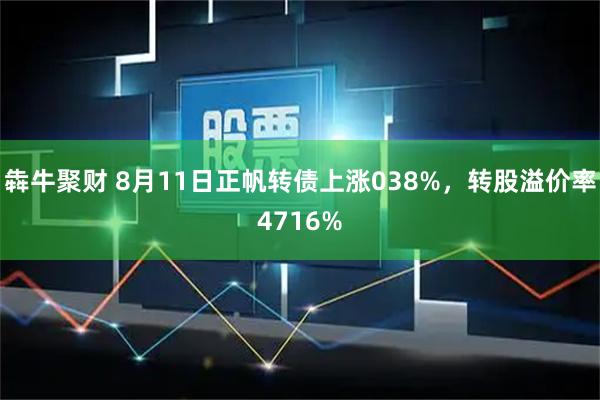 犇牛聚财 8月11日正帆转债上涨038%，转股溢价率4716%