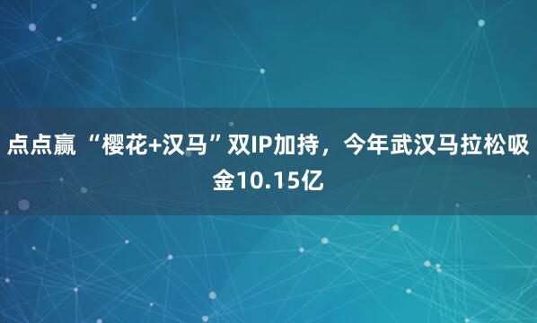 点点赢 “樱花+汉马”双IP加持，今年武汉马拉松吸金10.15亿