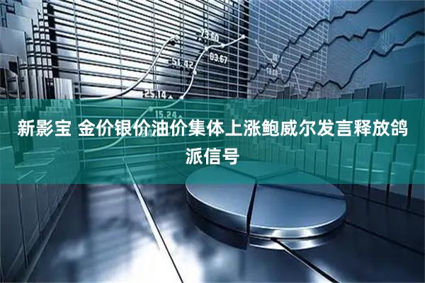新影宝 金价银价油价集体上涨鲍威尔发言释放鸽派信号